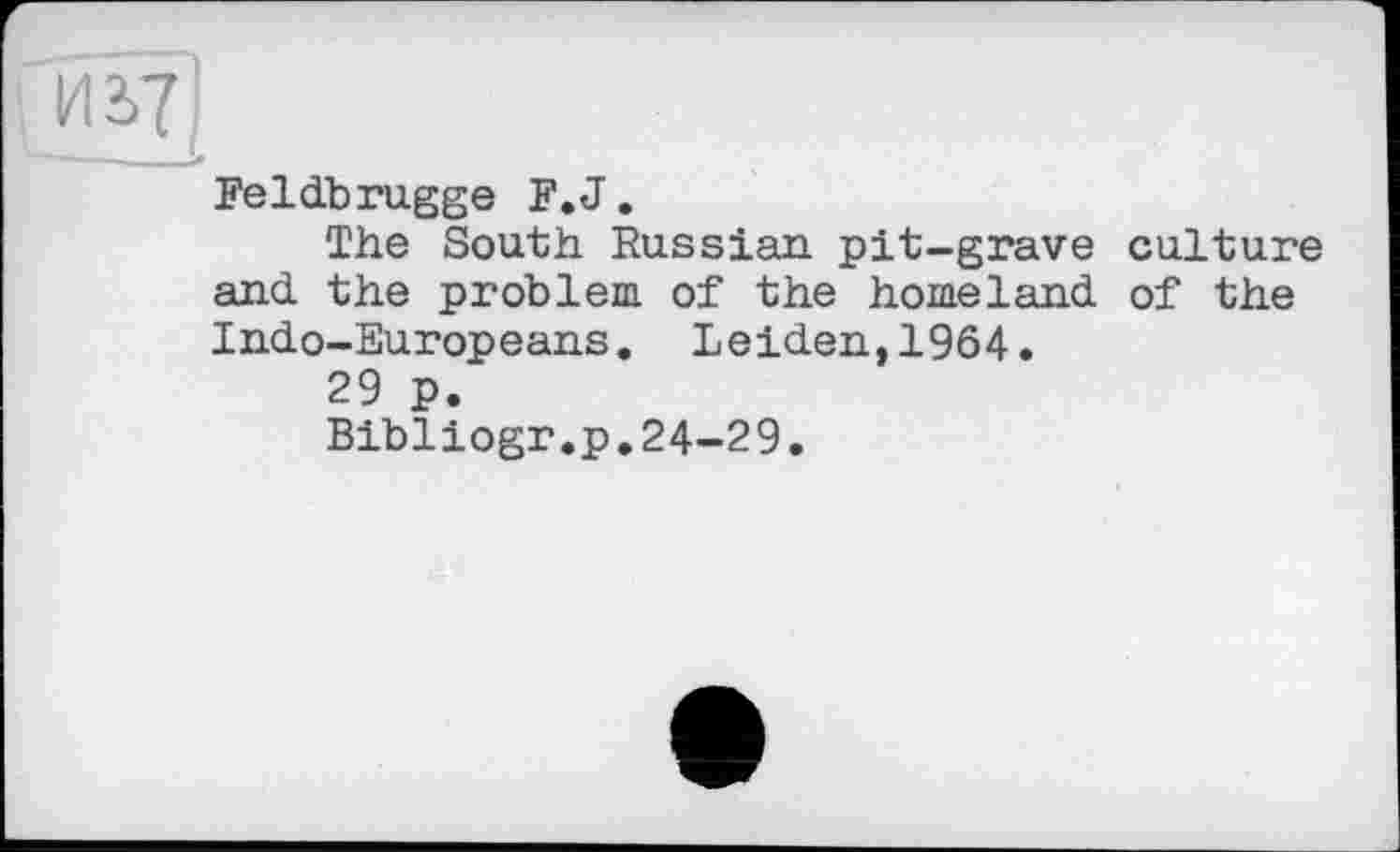 ﻿Feldbrugge F.J.
The South Russian pit-grave culture and the problem of the homeland of the Indo-Europeans. Leiden,1964.
29 p.
Bibliogr.p.24-29.